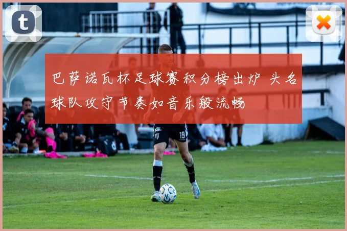 巴萨诺瓦杯足球赛积分榜出炉 头名球队攻守节奏如音乐般流畅