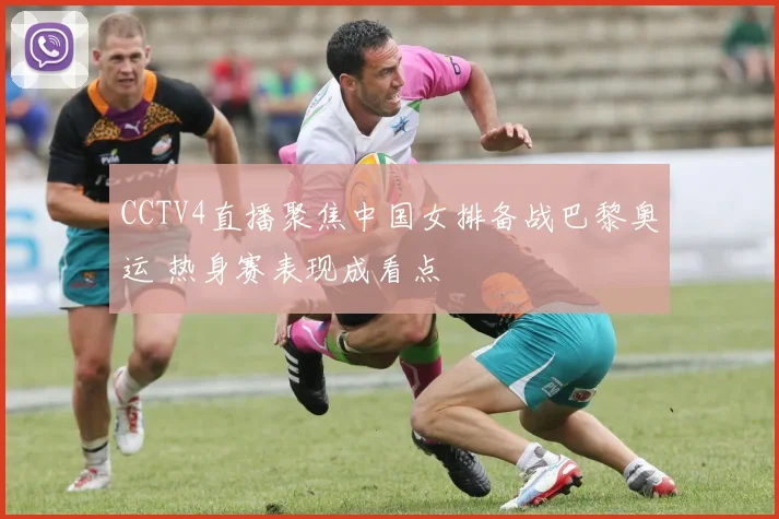 CCTV4直播聚焦中国女排备战巴黎奥运 热身赛表现成看点