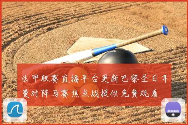 法甲联赛直播平台更新巴黎圣日耳曼对阵马赛焦点战提供免费观看