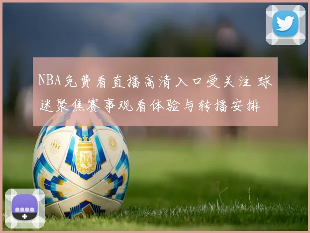 NBA免费看直播高清入口受关注 球迷聚焦赛事观看体验与转播安排
