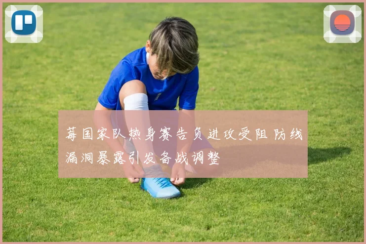 莓国家队热身赛告负进攻受阻 防线漏洞暴露引发备战调整