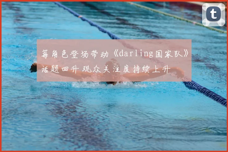 莓角色登场带动《darling国家队》话题回升 观众关注度持续上升