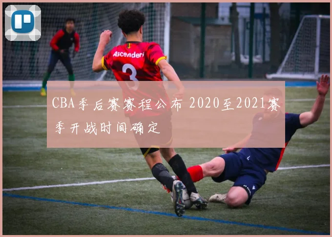 CBA季后赛赛程公布 2020至2021赛季开战时间确定