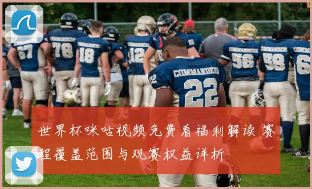 世界杯咪咕视频免费看福利解读 赛程覆盖范围与观赛权益详析