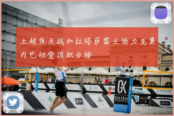 土超焦点战加拉塔萨雷主场力克费内巴切登顶积分榜