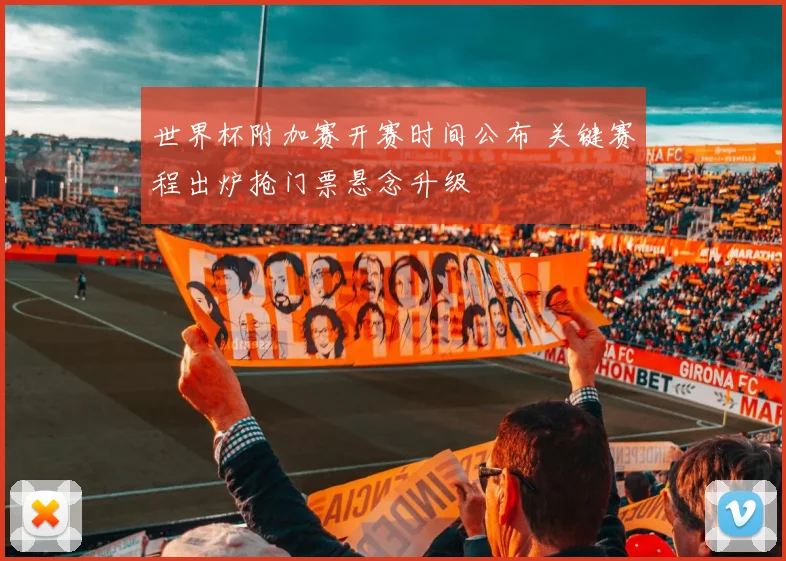 世界杯附加赛开赛时间公布 关键赛程出炉抢门票悬念升级