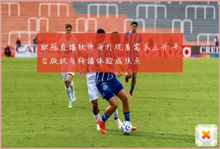 欧冠直播软件海外观看需求上升 平台版权与转播体验成焦点
