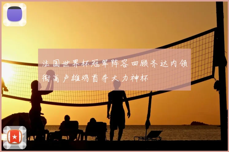 法国世界杯冠军阵容回顾齐达内领衔高卢雄鸡首夺大力神杯