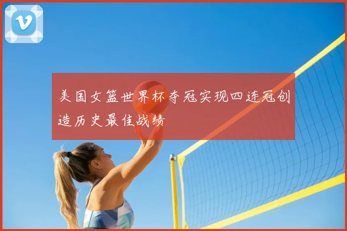 美国女篮世界杯夺冠实现四连冠创造历史最佳战绩