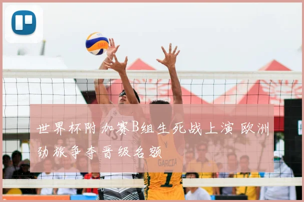 世界杯附加赛B组生死战上演 欧洲劲旅争夺晋级名额