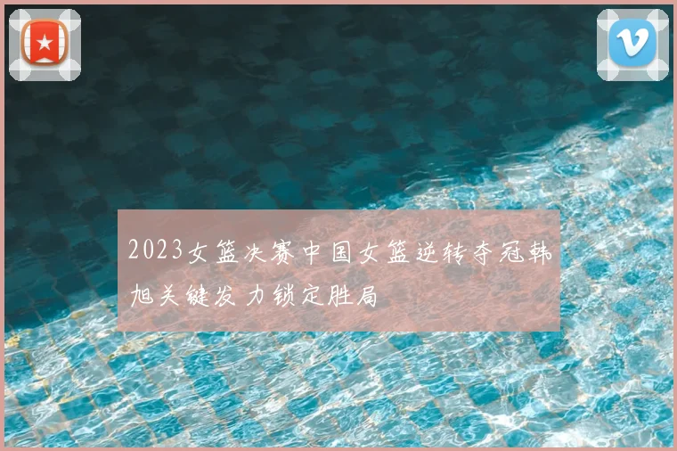 2023女篮决赛中国女篮逆转夺冠韩旭关键发力锁定胜局