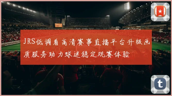 JRS低调看高清赛事直播平台升级画质服务助力球迷稳定观赛体验