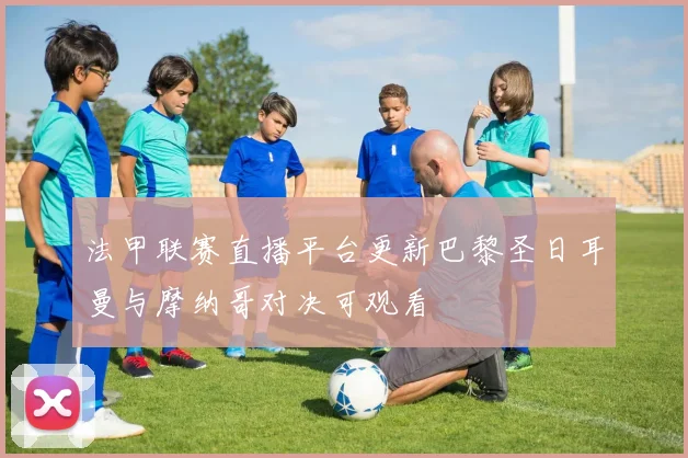 法甲联赛直播平台更新巴黎圣日耳曼与摩纳哥对决可观看