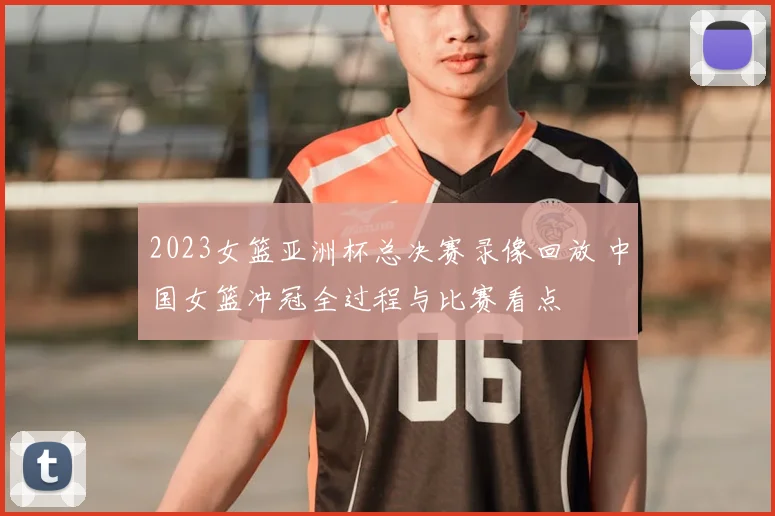 2023女篮亚洲杯总决赛录像回放 中国女篮冲冠全过程与比赛看点