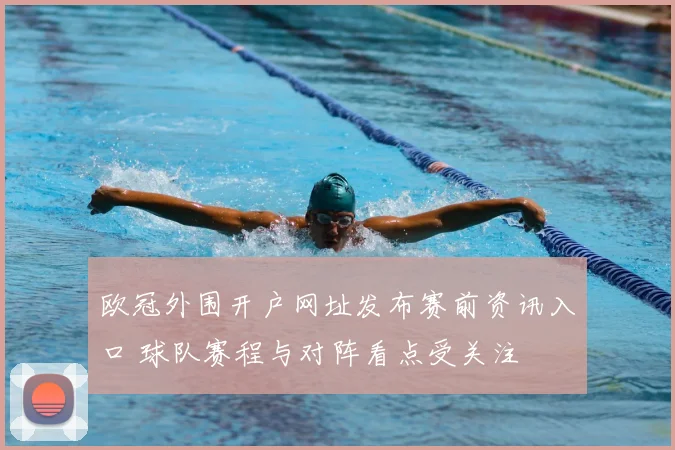 欧冠外围开户网址发布赛前资讯入口 球队赛程与对阵看点受关注