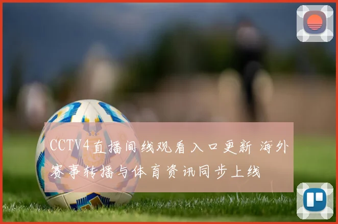 CCTV4直播间线观看入口更新 海外赛事转播与体育资讯同步上线