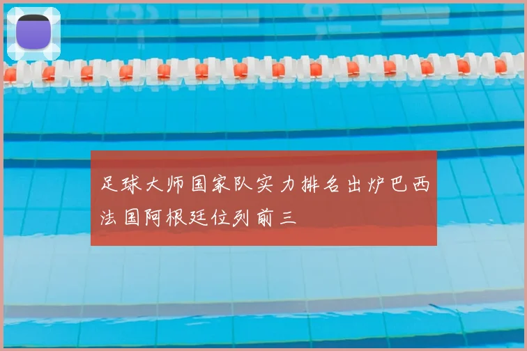 足球大师国家队实力排名出炉巴西法国阿根廷位列前三