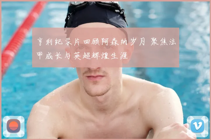 亨利纪录片回顾阿森纳岁月 聚焦法甲成长与英超辉煌生涯