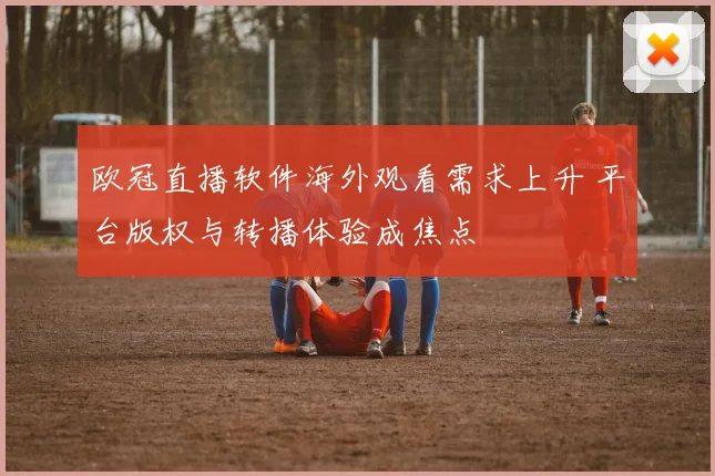 欧冠直播软件海外观看需求上升 平台版权与转播体验成焦点