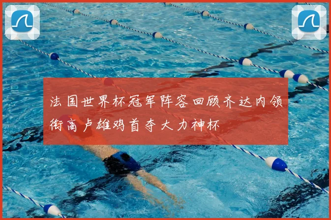 法国世界杯冠军阵容回顾齐达内领衔高卢雄鸡首夺大力神杯