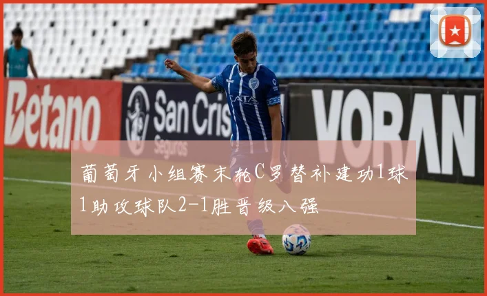 葡萄牙小组赛末轮C罗替补建功1球1助攻球队2-1胜晋级八强