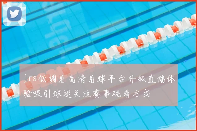 jrs低调看高清看球平台升级直播体验吸引球迷关注赛事观看方式