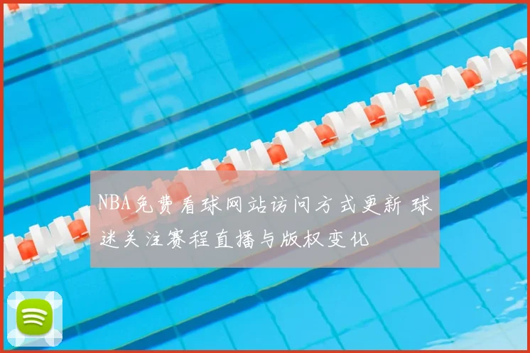NBA免费看球网站访问方式更新 球迷关注赛程直播与版权变化