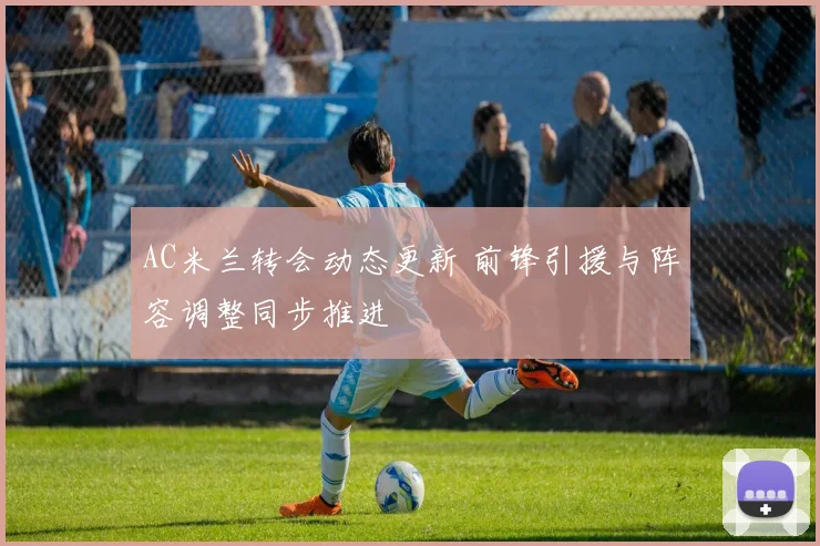 AC米兰转会动态更新 前锋引援与阵容调整同步推进