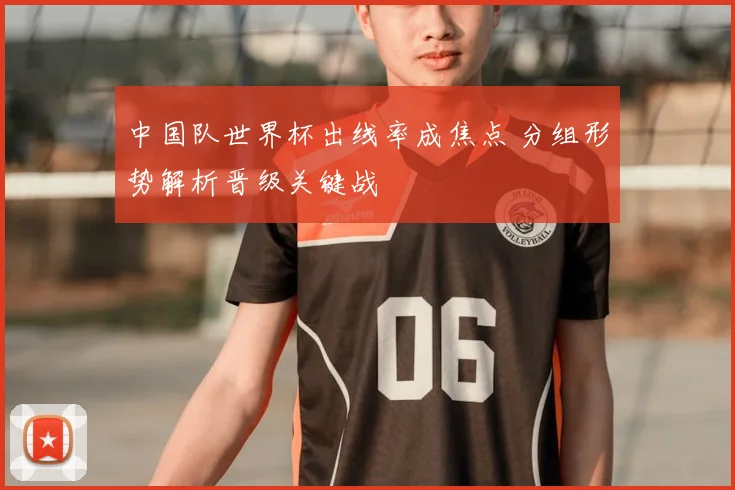 中国队世界杯出线率成焦点 分组形势解析晋级关键战