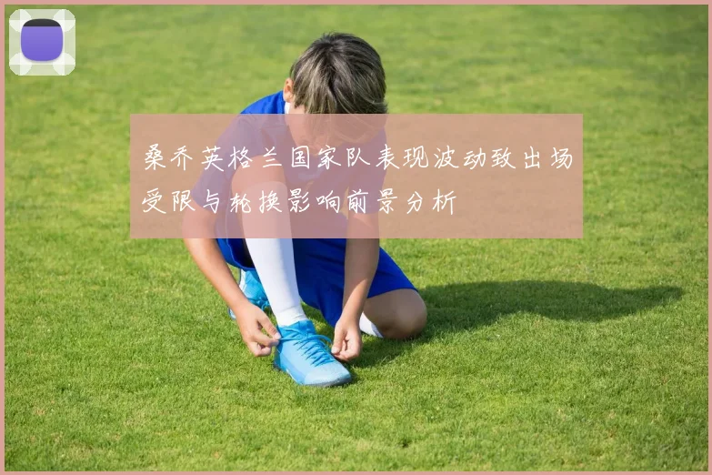 桑乔英格兰国家队表现波动致出场受限与轮换影响前景分析