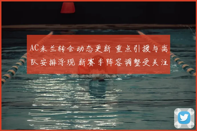 AC米兰转会动态更新 重点引援与离队安排浮现 新赛季阵容调整受关注
