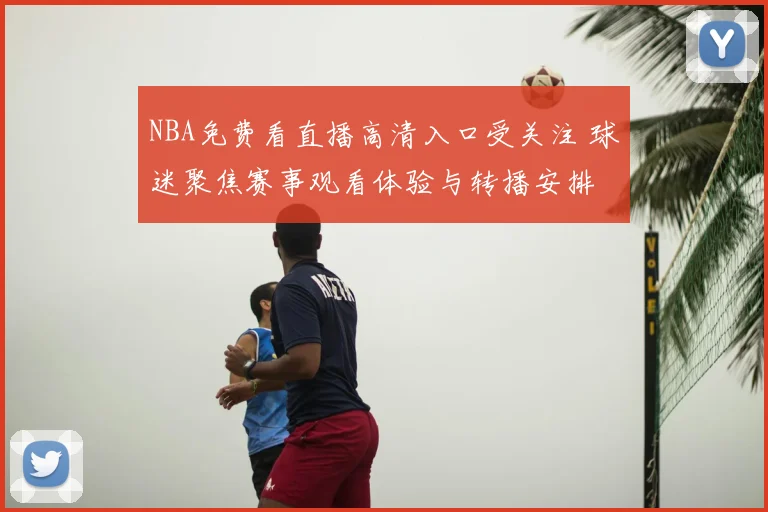 NBA免费看直播高清入口受关注 球迷聚焦赛事观看体验与转播安排