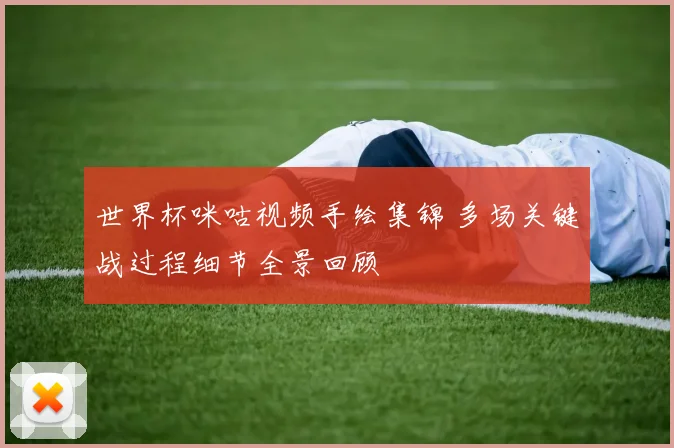 世界杯咪咕视频手绘集锦 多场关键战过程细节全景回顾