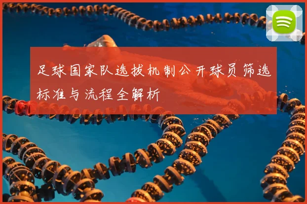 足球国家队选拔机制公开球员筛选标准与流程全解析