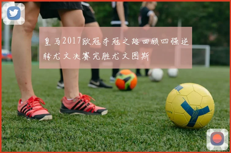 皇马2017欧冠夺冠之路回顾四强逆转尤文决赛完胜尤文图斯