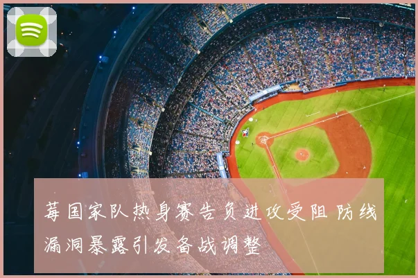 莓国家队热身赛告负进攻受阻 防线漏洞暴露引发备战调整