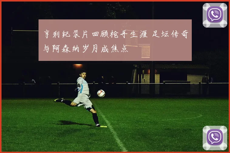 亨利纪录片回顾枪手生涯 足坛传奇与阿森纳岁月成焦点