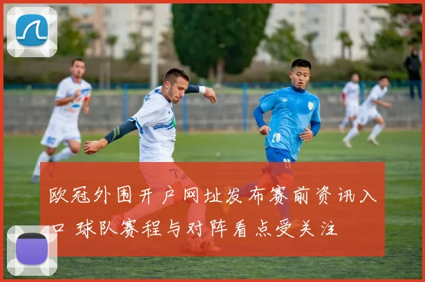 欧冠外围开户网址发布赛前资讯入口 球队赛程与对阵看点受关注