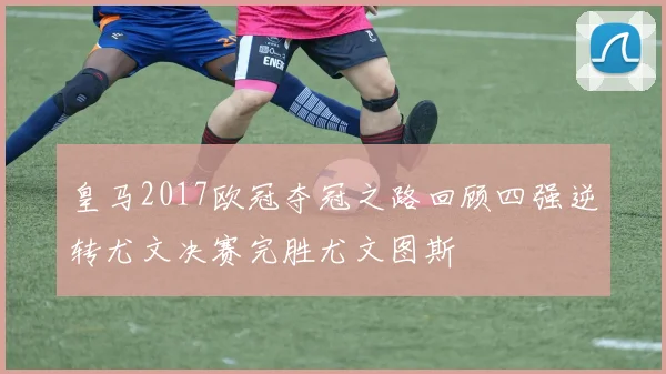 皇马2017欧冠夺冠之路回顾四强逆转尤文决赛完胜尤文图斯