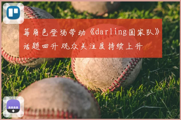 莓角色登场带动《darling国家队》话题回升 观众关注度持续上升