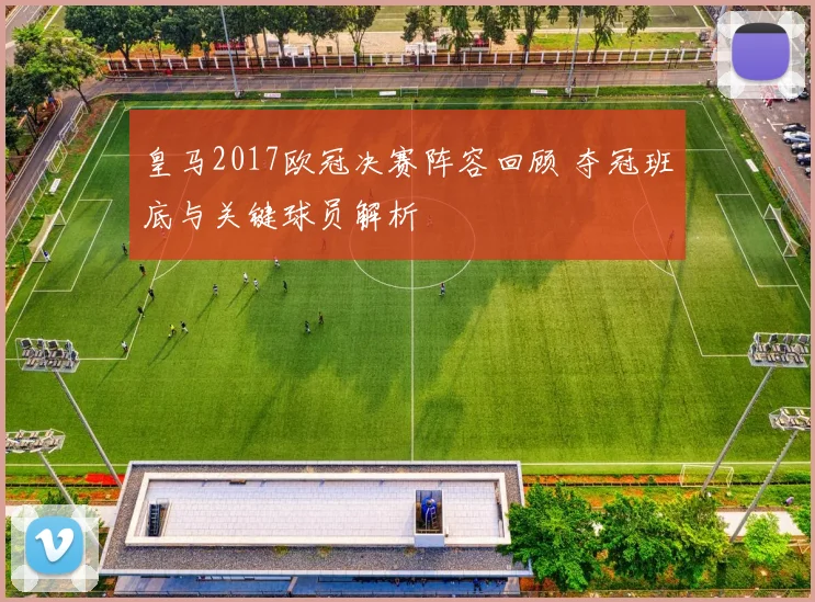 皇马2017欧冠决赛阵容回顾 夺冠班底与关键球员解析