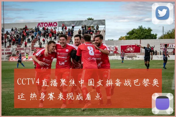 CCTV4直播聚焦中国女排备战巴黎奥运 热身赛表现成看点