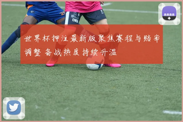 世界杯押注最新版聚焦赛程与赔率调整 备战热度持续升温