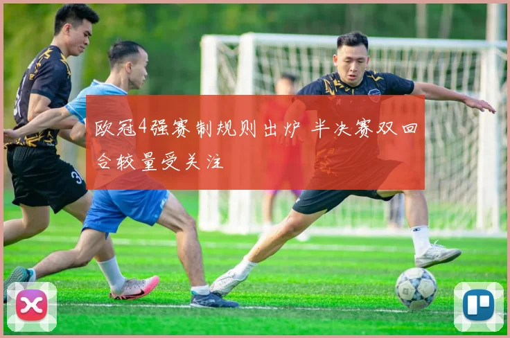 欧冠4强赛制规则出炉 半决赛双回合较量受关注