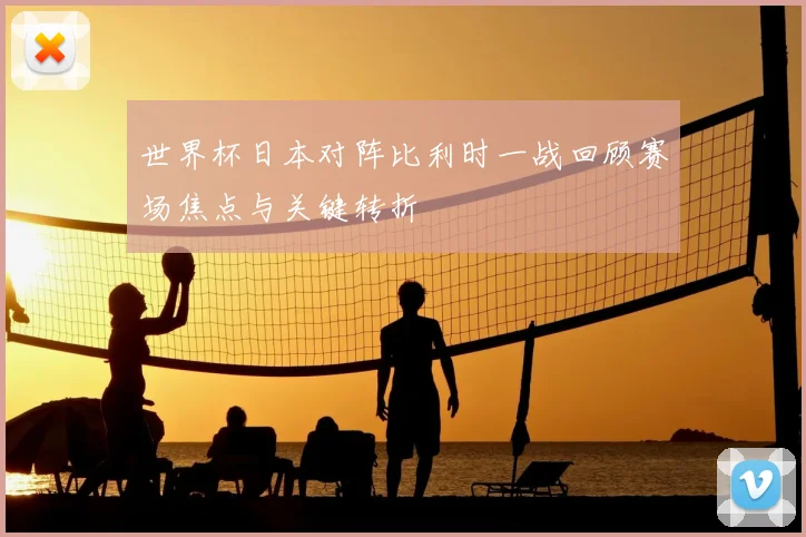 世界杯日本对阵比利时一战回顾赛场焦点与关键转折