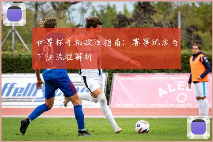世界杯手机投注指南：赛事玩法与下注流程解析